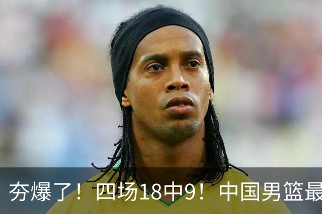 夯爆了！四场18中9！中国男篮最准侧翼球员
