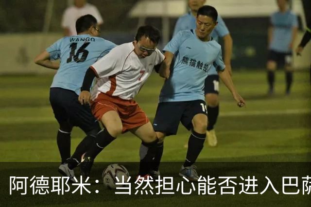 阿德耶米：当然担心能否进入巴萨首发，但最好心态是认为自己可以